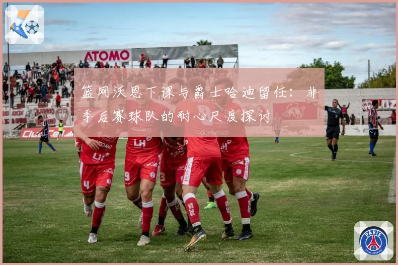 篮网沃恩下课与爵士哈迪留任:非季后赛球队的耐心尺度探讨