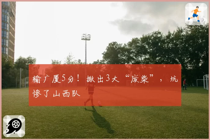 输广厦5分！揪出3大“废柴”，坑惨了山西队