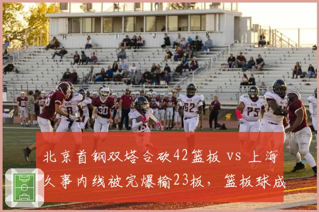 北京首钢双塔合砍42篮板 vs 上海久事内线被完爆输23板，篮板球成胜负手