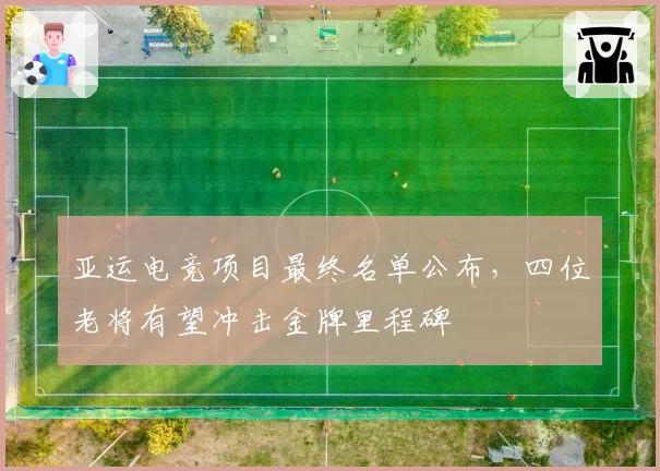 亚运电竞项目最终名单公布，四位老将有望冲击金牌里程碑