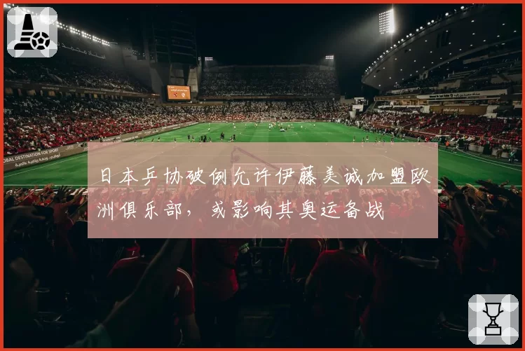 日本乒协破例允许伊藤美诚加盟欧洲俱乐部,或影响其奥运备战