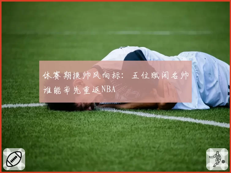 休赛期换帅风向标：五位赋闲名帅谁能率先重返NBA